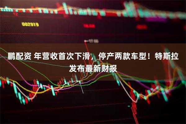 鹏配资 年营收首次下滑,停产两款车型!特斯拉发布最新财报