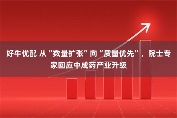 好牛优配 从“数量扩张”向“质量优先”，院士专家回应中成药产业升级