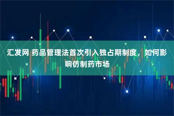汇发网 药品管理法首次引入独占期制度，如何影响仿制药市场