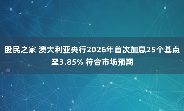 股民之家 澳大利亚央行2026年首次加息25个基点至3.85% 符合市场预期