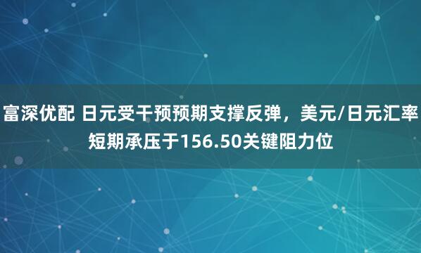 富深优配 日元受干预预期支撑反弹，美元/日元汇率短期承压于156.50关键阻力位