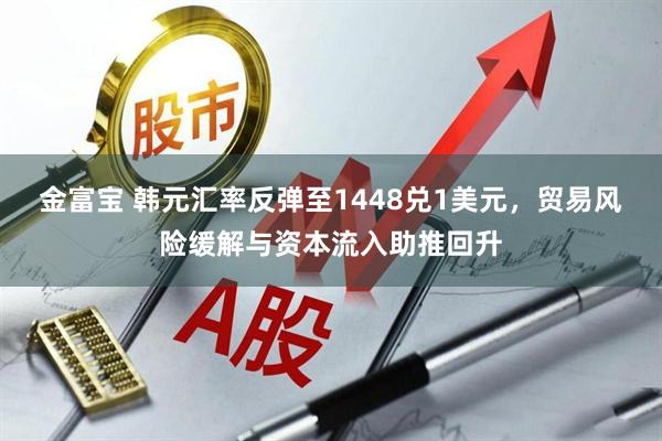金富宝 韩元汇率反弹至1448兑1美元，贸易风险缓解与资本流入助推回升