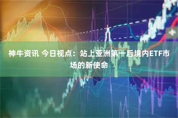 神牛资讯 今日视点：站上亚洲第一后境内ETF市场的新使命