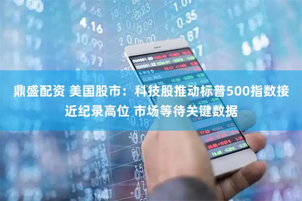 鼎盛配资 美国股市：科技股推动标普500指数接近纪录高位 市场等待关键数据