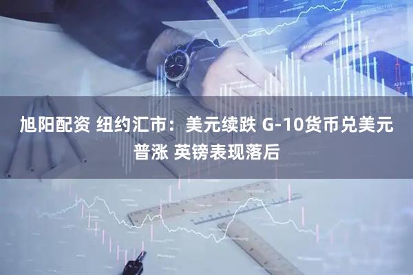 旭阳配资 纽约汇市：美元续跌 G-10货币兑美元普涨 英镑表现落后