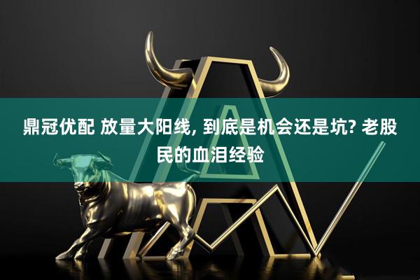 鼎冠优配 放量大阳线, 到底是机会还是坑? 老股民的血泪经验