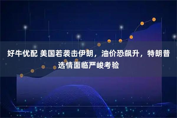 好牛优配 美国若袭击伊朗，油价恐飙升，特朗普选情面临严峻考验