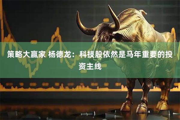 策略大赢家 杨德龙：科技股依然是马年重要的投资主线