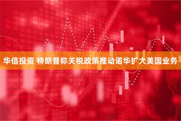 华信投资 特朗普称关税政策推动诺华扩大美国业务