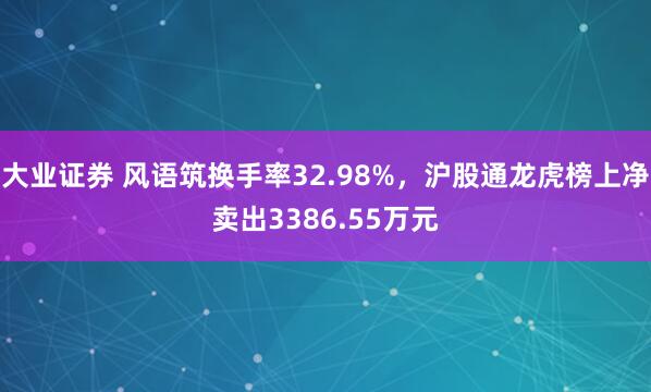 大业证券 风语筑换手率32.98%，沪股通龙虎榜上净卖出3386.55万元