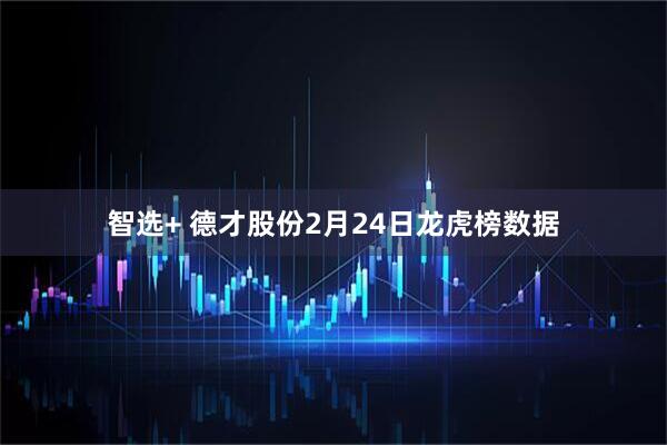 智选+ 德才股份2月24日龙虎榜数据
