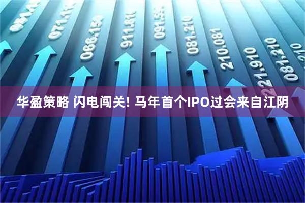 华盈策略 闪电闯关! 马年首个IPO过会来自江阴