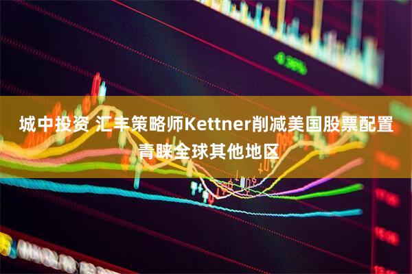 城中投资 汇丰策略师Kettner削减美国股票配置 青睐全球其他地区