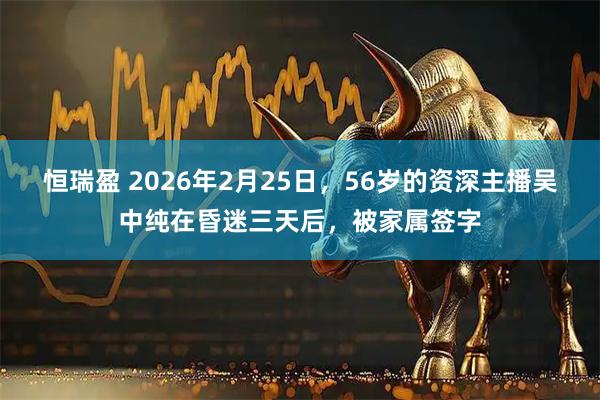 恒瑞盈 2026年2月25日,56岁的资深主播吴中纯在昏迷三天后,被家属签字