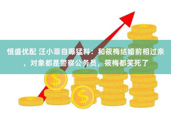 恒盛优配 汪小菲自曝猛料：和筱梅结婚前相过亲，对象都是警察公务员，筱梅都笑死了