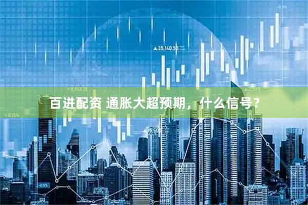 百进配资 通胀大超预期，什么信号？