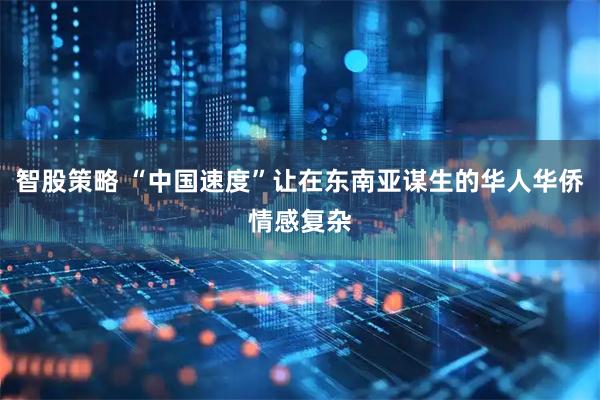 智股策略 “中国速度”让在东南亚谋生的华人华侨情感复杂