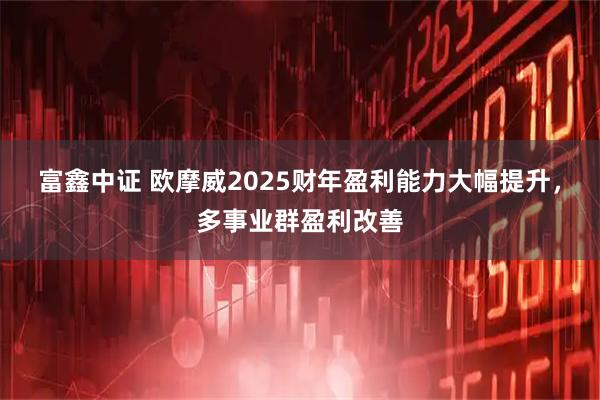 富鑫中证 欧摩威2025财年盈利能力大幅提升，多事业群盈利改善