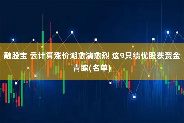 融股宝 云计算涨价潮愈演愈烈 这9只绩优股获资金青睐(名单)