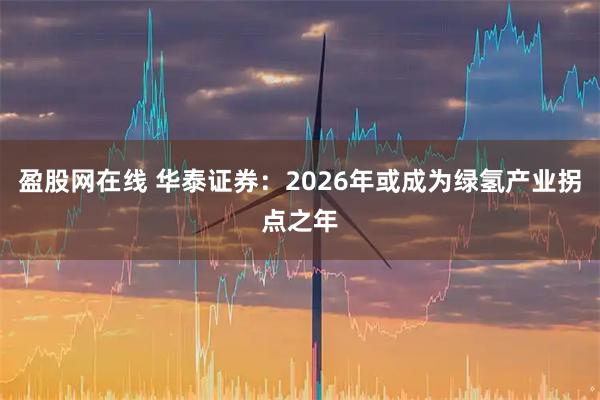盈股网在线 华泰证券：2026年或成为绿氢产业拐点之年