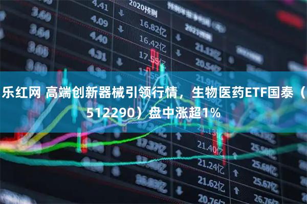 乐红网 高端创新器械引领行情，生物医药ETF国泰（512290）盘中涨超1%