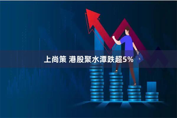 上尚策 港股聚水潭跌超5%