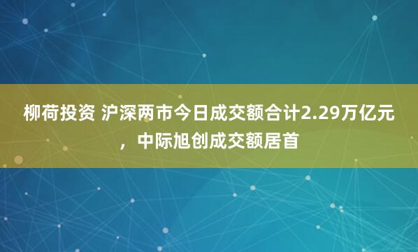 柳荷投资 沪深两市今日成交额合计2.29万亿元，中际旭创成交额居首