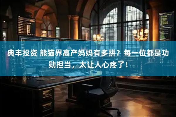 典丰投资 熊猫界高产妈妈有多拼？每一位都是功勋担当，太让人心疼了！