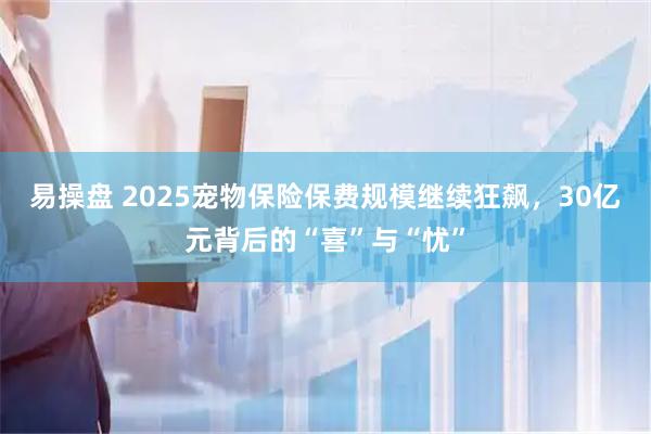 易操盘 2025宠物保险保费规模继续狂飙，30亿元背后的“喜”与“忧”