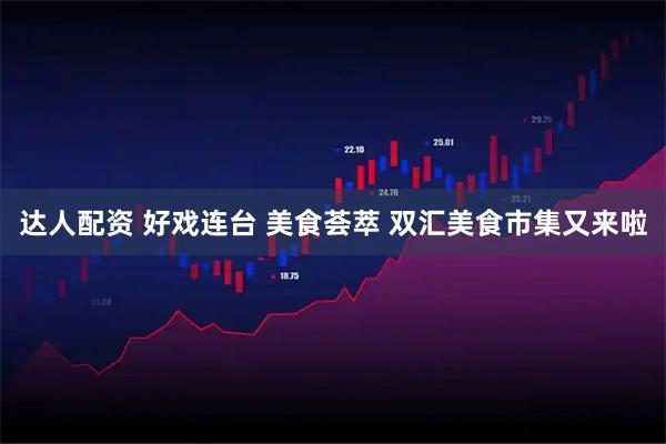 达人配资 好戏连台 美食荟萃 双汇美食市集又来啦