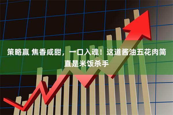 策略赢 焦香咸甜,一口入魂!这道酱油五花肉简直是米饭杀手