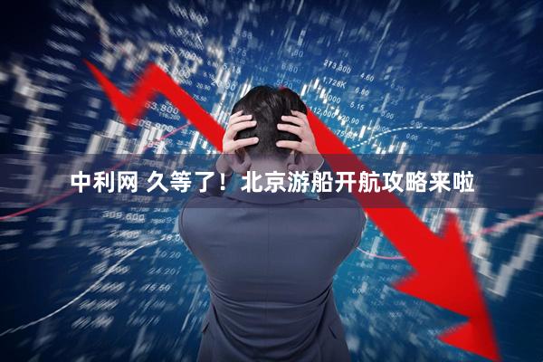 中利网 久等了！北京游船开航攻略来啦
