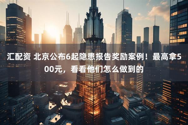 汇配资 北京公布6起隐患报告奖励案例！最高拿500元，看看他们怎么做到的