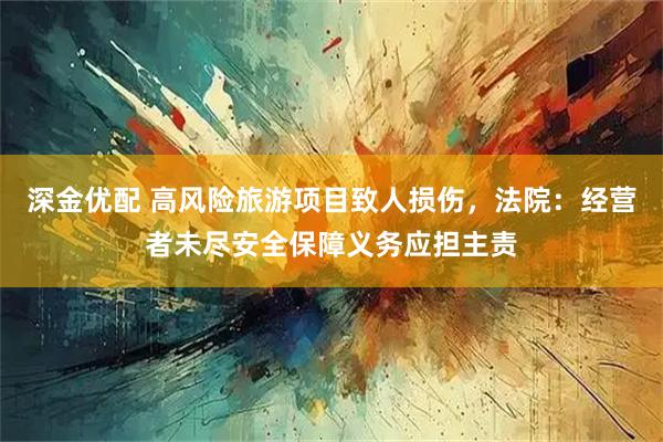 深金优配 高风险旅游项目致人损伤，法院：经营者未尽安全保障义务应担主责