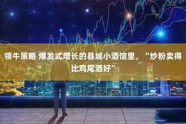 领牛策略 爆发式增长的县城小酒馆里，“炒粉卖得比鸡尾酒好”