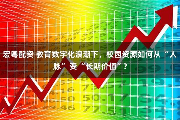 宏粤配资 教育数字化浪潮下，校园资源如何从 “人脉” 变 “长期价值”？