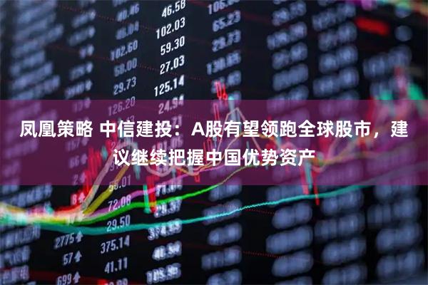 凤凰策略 中信建投：A股有望领跑全球股市，建议继续把握中国优势资产