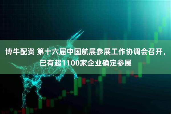博牛配资 第十六届中国航展参展工作协调会召开，已有超1100家企业确定参展