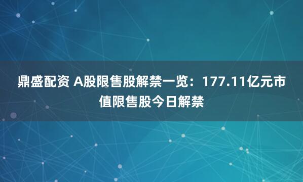 鼎盛配资 A股限售股解禁一览：177.11亿元市值限售股今日解禁