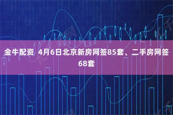 金牛配资  4月6日北京新房网签85套、二手房网签68套
