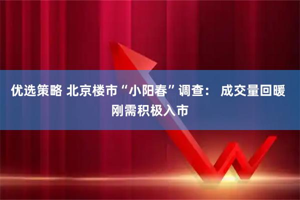 优选策略 北京楼市“小阳春”调查： 成交量回暖 刚需积极入市