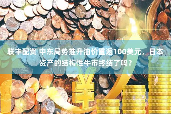联丰配资 中东局势推升油价重返100美元，日本资产的结构性牛市终结了吗？