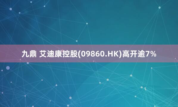 九鼎 艾迪康控股(09860.HK)高开逾7%