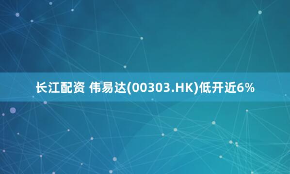 长江配资 伟易达(00303.HK)低开近6%
