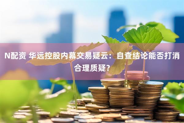N配资 华远控股内幕交易疑云：自查结论能否打消合理质疑？