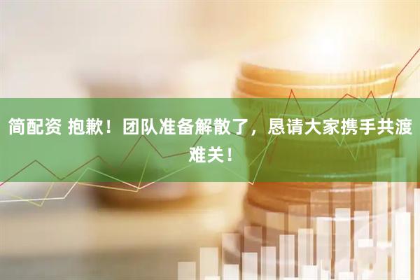 简配资 抱歉!团队准备解散了,恳请大家携手共渡难关!