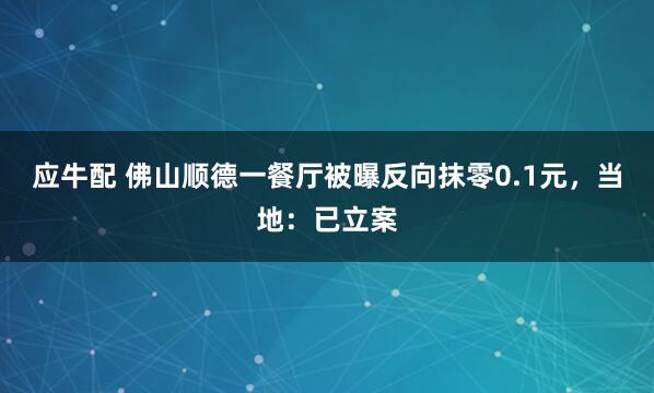 应牛配 佛山顺德一餐厅被曝反向抹零0.1元，当地：已立案