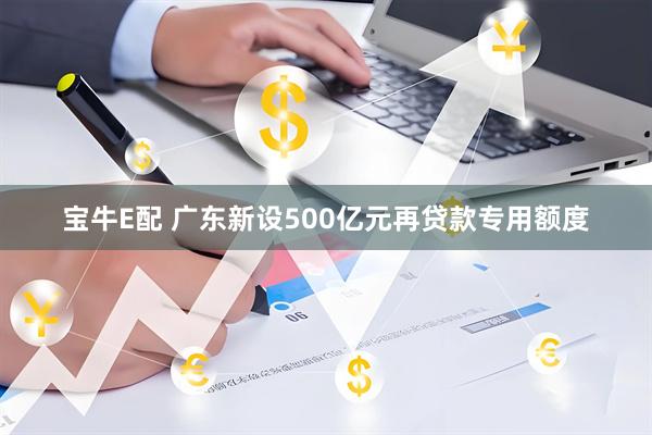 宝牛E配 广东新设500亿元再贷款专用额度