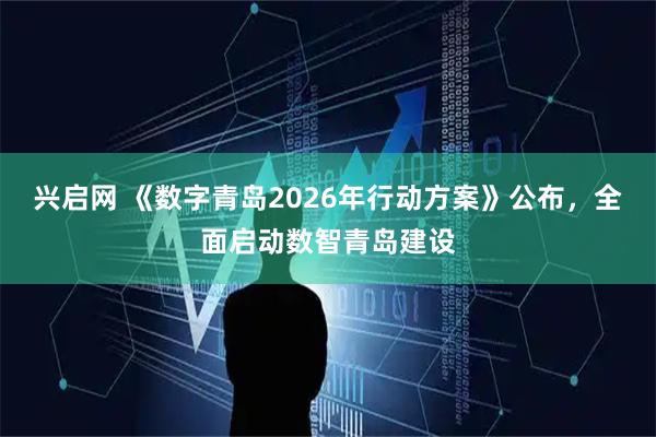 兴启网 《数字青岛2026年行动方案》公布，全面启动数智青岛建设