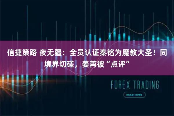 信捷策路 夜无疆：全员认证秦铭为魔教大圣！同境界切磋，姜苒被“点评”